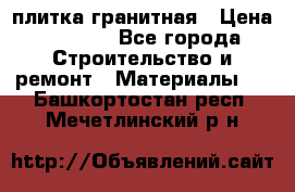 плитка гранитная › Цена ­ 5 000 - Все города Строительство и ремонт » Материалы   . Башкортостан респ.,Мечетлинский р-н